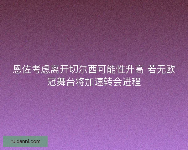 恩佐考虑离开切尔西可能性升高 若无欧冠舞台将加速转会进程