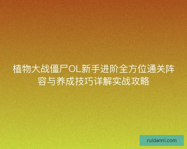 植物大战僵尸OL新手进阶全方位通关阵容与养成技巧详解实战攻略