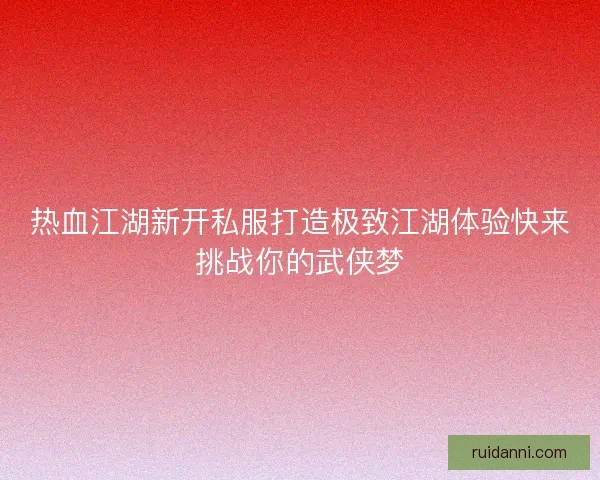 热血江湖新开私服打造极致江湖体验快来挑战你的武侠梦