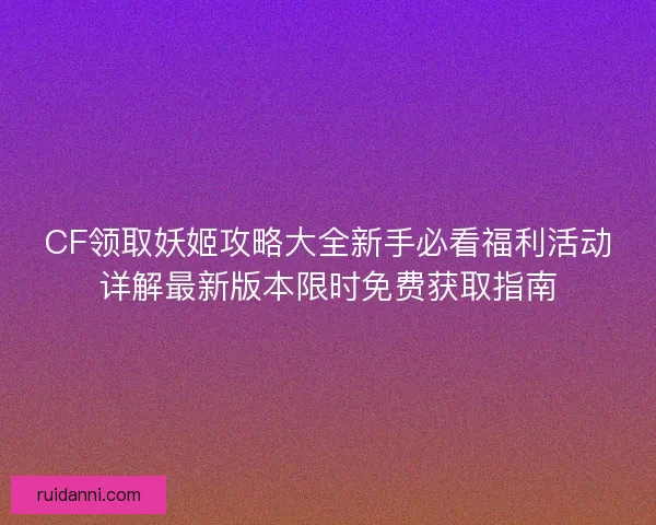 CF领取妖姬攻略大全新手必看福利活动详解最新版本限时免费获取指南