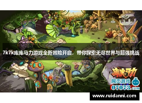 7k7k库库马力游戏全新冒险开启，带你探索无尽世界与超强挑战
