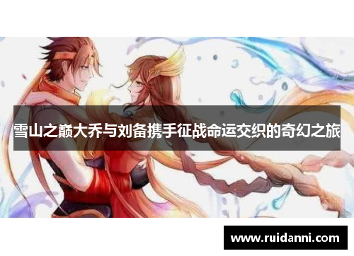 雪山之巅大乔与刘备携手征战命运交织的奇幻之旅