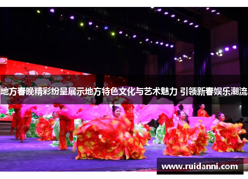 地方春晚精彩纷呈展示地方特色文化与艺术魅力 引领新春娱乐潮流