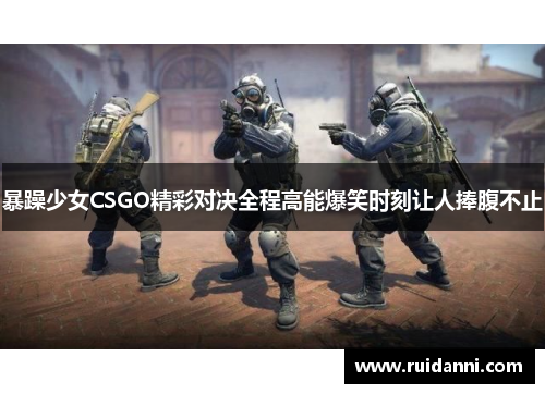 暴躁少女CSGO精彩对决全程高能爆笑时刻让人捧腹不止